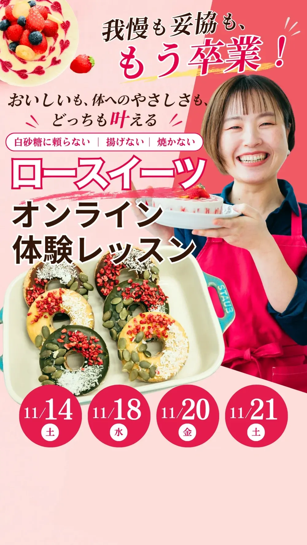 我慢も妥協も、もう卒業。おいしいも、体へのやさしさも、どっちも叶える。白砂糖に頼らない・焼かない・何度でも食べたくなるおいしさ。ロースイーツ オンライン体験レッスン。11月14日（土）・18日（水）・20日（金）・21日（土）各回10:00〜12:00 定員5名
